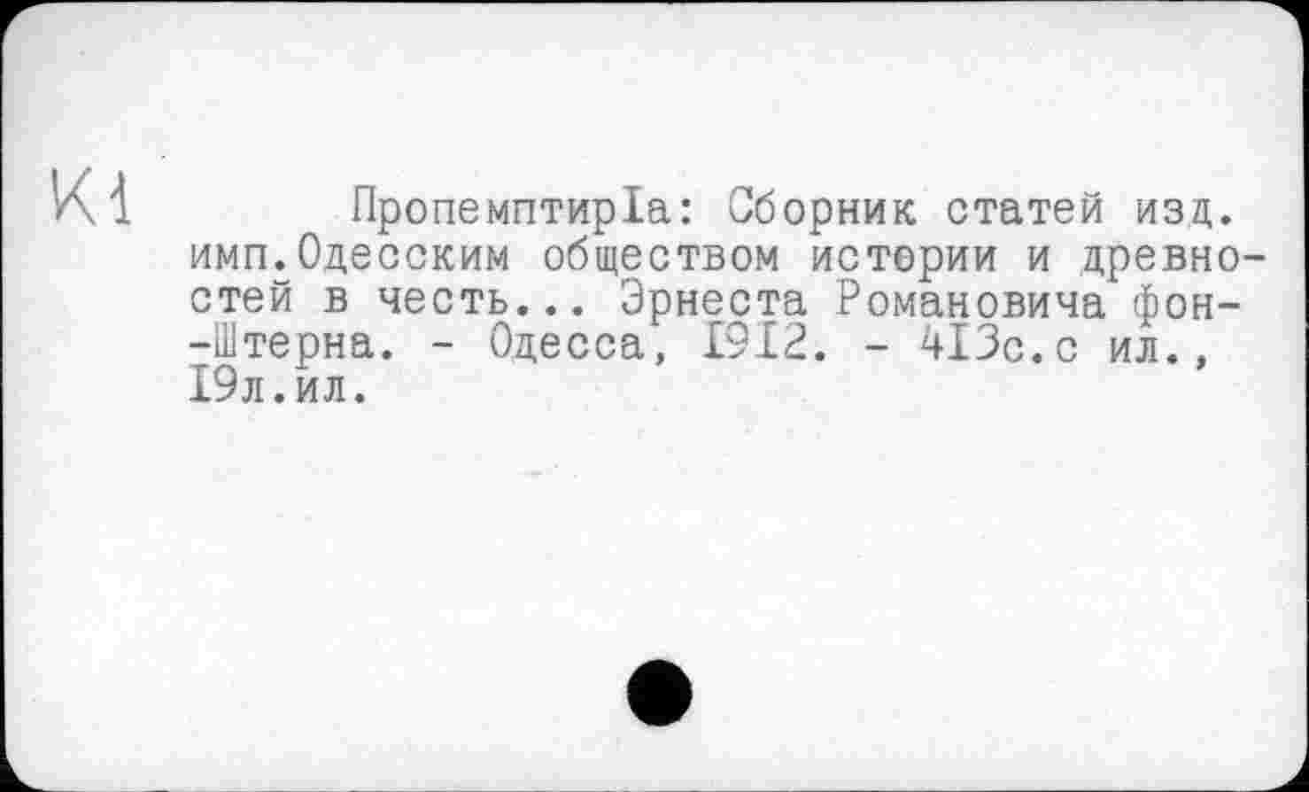 ﻿Kl
Пропемптиріа: Сборник статей изд. имп.Одесским обществом истории и древностей в честь... Эрнеста Романовича фон--Штерна. - Одесса, 1912. - 413с.с ил., 19л.ил.